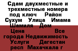 Сдам двухместные и трехместные номера под ключ. › Район ­ Сухум › Улица ­ Имама-Шамиля › Дом ­ 63 › Цена ­ 1000-1500 - Все города Недвижимость » Услуги   . Дагестан респ.,Махачкала г.